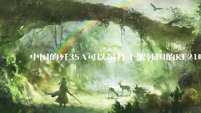 中国的歼35A可以吊打十架韩国的KF21吗?